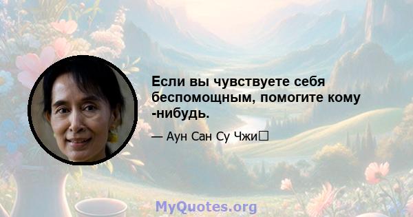 Если вы чувствуете себя беспомощным, помогите кому -нибудь.