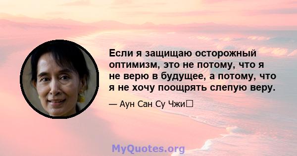 Если я защищаю осторожный оптимизм, это не потому, что я не верю в будущее, а потому, что я не хочу поощрять слепую веру.