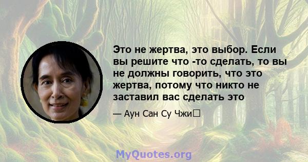 Это не жертва, это выбор. Если вы решите что -то сделать, то вы не должны говорить, что это жертва, потому что никто не заставил вас сделать это