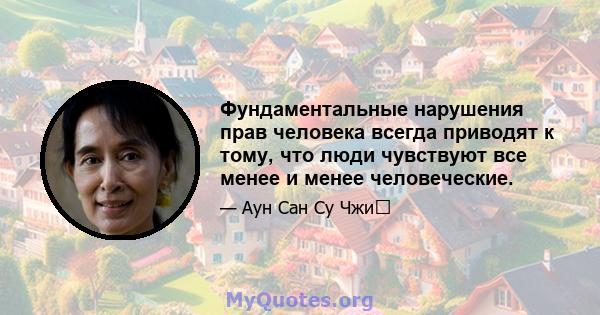 Фундаментальные нарушения прав человека всегда приводят к тому, что люди чувствуют все менее и менее человеческие.