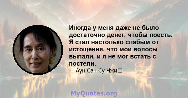 Иногда у меня даже не было достаточно денег, чтобы поесть. Я стал настолько слабым от истощения, что мои волосы выпали, и я не мог встать с постели.