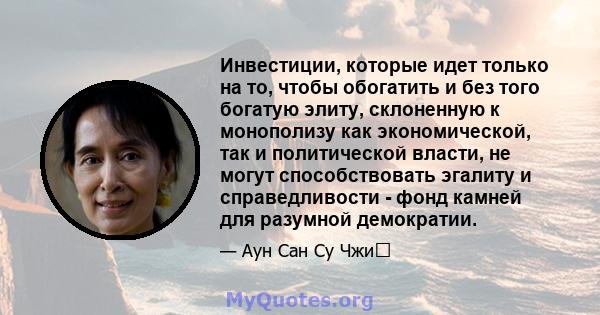 Инвестиции, которые идет только на то, чтобы обогатить и без того богатую элиту, склоненную к монополизу как экономической, так и политической власти, не могут способствовать эгалиту и справедливости - фонд камней для