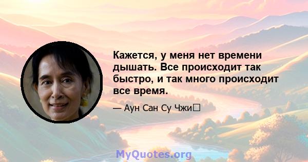 Кажется, у меня нет времени дышать. Все происходит так быстро, и так много происходит все время.