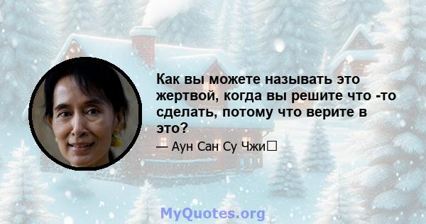 Как вы можете называть это жертвой, когда вы решите что -то сделать, потому что верите в это?