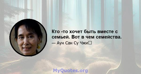 Кто -то хочет быть вместе с семьей. Вот в чем семейства.