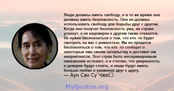 Люди должны иметь свободу, и в то же время они должны иметь безопасность. Они не должны использовать свободу для борьбы друг с другом. Когда они получат безопасность ума, их страхи утихнут, а их недоверие к другим также 