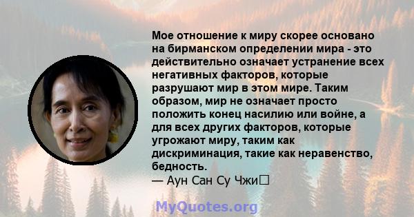 Мое отношение к миру скорее основано на бирманском определении мира - это действительно означает устранение всех негативных факторов, которые разрушают мир в этом мире. Таким образом, мир не означает просто положить