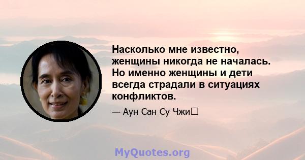 Насколько мне известно, женщины никогда не началась. Но именно женщины и дети всегда страдали в ситуациях конфликтов.