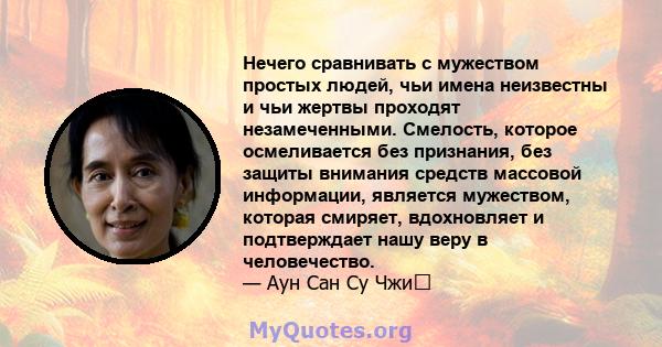 Нечего сравнивать с мужеством простых людей, чьи имена неизвестны и чьи жертвы проходят незамеченными. Смелость, которое осмеливается без признания, без защиты внимания средств массовой информации, является мужеством,