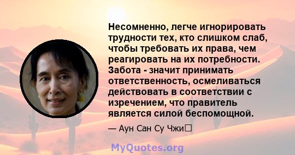 Несомненно, легче игнорировать трудности тех, кто слишком слаб, чтобы требовать их права, чем реагировать на их потребности. Забота - значит принимать ответственность, осмеливаться действовать в соответствии с