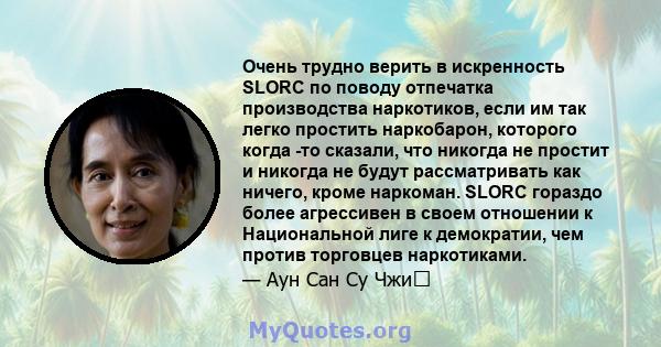 Очень трудно верить в искренность SLORC по поводу отпечатка производства наркотиков, если им так легко простить наркобарон, которого когда -то сказали, что никогда не простит и никогда не будут рассматривать как ничего, 