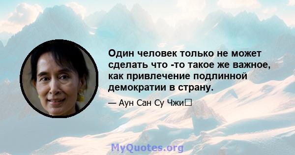 Один человек только не может сделать что -то такое же важное, как привлечение подлинной демократии в страну.