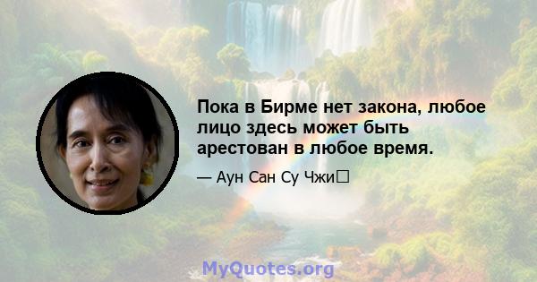 Пока в Бирме нет закона, любое лицо здесь может быть арестован в любое время.