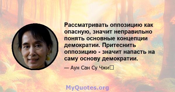 Рассматривать оппозицию как опасную, значит неправильно понять основные концепции демократии. Притеснить оппозицию - значит напасть на саму основу демократии.