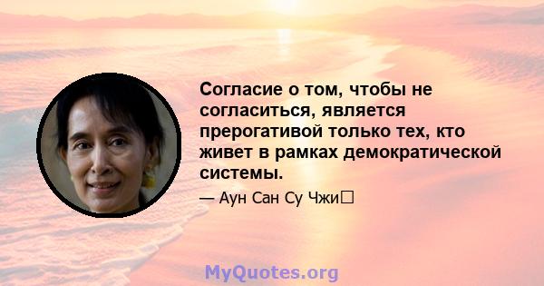 Согласие о том, чтобы не согласиться, является прерогативой только тех, кто живет в рамках демократической системы.