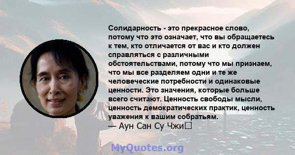 Солидарность - это прекрасное слово, потому что это означает, что вы обращаетесь к тем, кто отличается от вас и кто должен справляться с различными обстоятельствами, потому что мы признаем, что мы все разделяем одни и