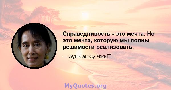 Справедливость - это мечта. Но это мечта, которую мы полны решимости реализовать.