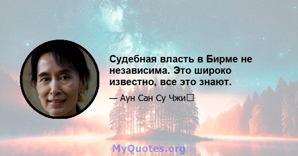 Судебная власть в Бирме не независима. Это широко известно, все это знают.