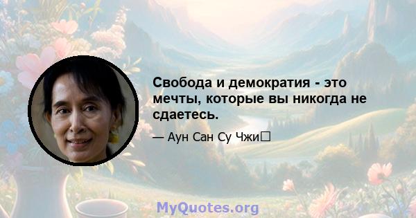 Свобода и демократия - это мечты, которые вы никогда не сдаетесь.