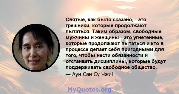 Святые, как было сказано, - это грешники, которые продолжают пытаться. Таким образом, свободные мужчины и женщины - это угнетенные, которые продолжают пытаться и кто в процессе делает себя пригодными для того, чтобы