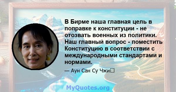 В Бирме наша главная цель в поправке к конституции - не отозвать военных из политики. Наш главный вопрос - поместить Конституцию в соответствии с международными стандартами и нормами.