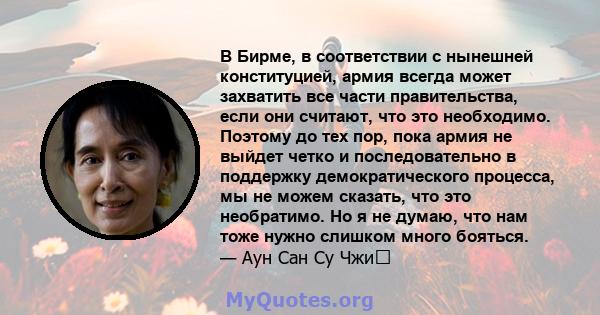 В Бирме, в соответствии с нынешней конституцией, армия всегда может захватить все части правительства, если они считают, что это необходимо. Поэтому до тех пор, пока армия не выйдет четко и последовательно в поддержку