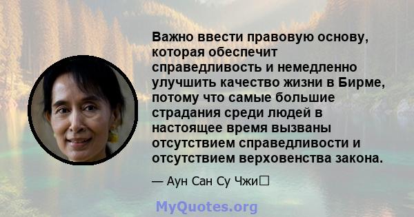 Важно ввести правовую основу, которая обеспечит справедливость и немедленно улучшить качество жизни в Бирме, потому что самые большие страдания среди людей в настоящее время вызваны отсутствием справедливости и