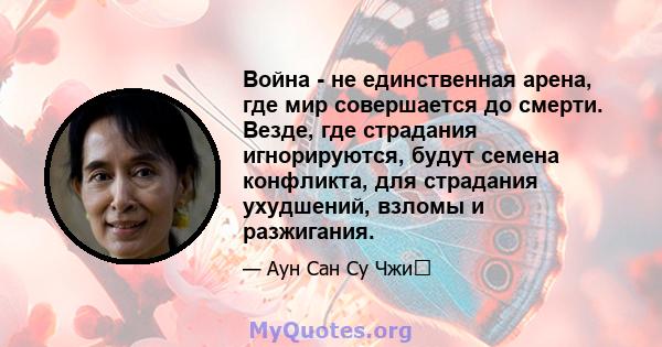 Война - не единственная арена, где мир совершается до смерти. Везде, где страдания игнорируются, будут семена конфликта, для страдания ухудшений, взломы и разжигания.