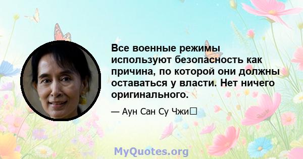 Все военные режимы используют безопасность как причина, по которой они должны оставаться у власти. Нет ничего оригинального.