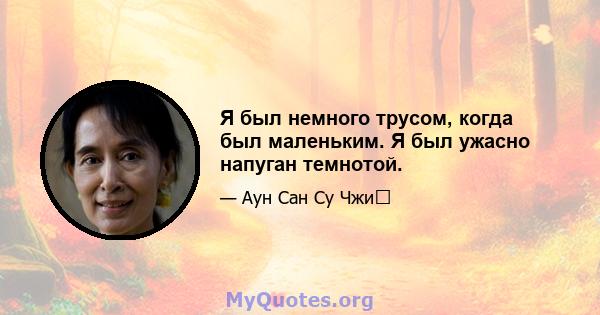 Я был немного трусом, когда был маленьким. Я был ужасно напуган темнотой.