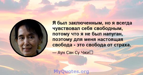 Я был заключенным, но я всегда чувствовал себя свободным, потому что я не был напуган, поэтому для меня настоящая свобода - это свобода от страха.