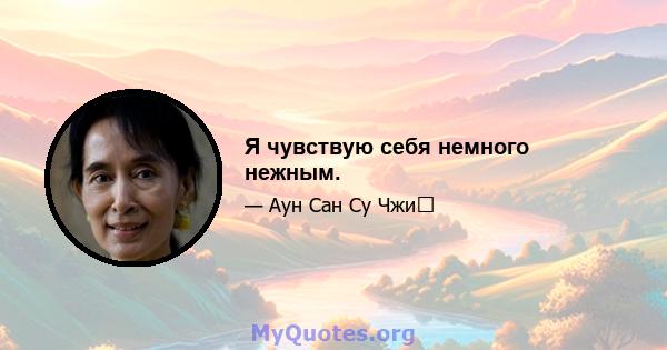 Я чувствую себя немного нежным.