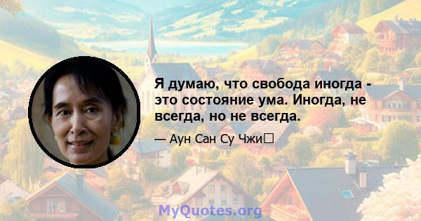 Я думаю, что свобода иногда - это состояние ума. Иногда, не всегда, но не всегда.