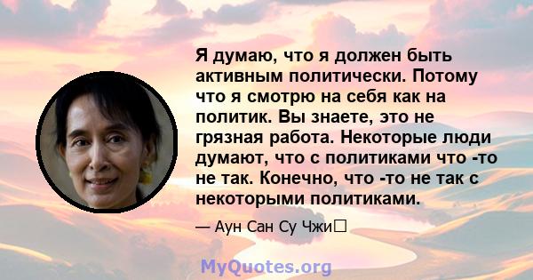 Я думаю, что я должен быть активным политически. Потому что я смотрю на себя как на политик. Вы знаете, это не грязная работа. Некоторые люди думают, что с политиками что -то не так. Конечно, что -то не так с некоторыми 