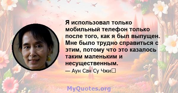 Я использовал только мобильный телефон только после того, как я был выпущен. Мне было трудно справиться с этим, потому что это казалось таким маленьким и несущественным.