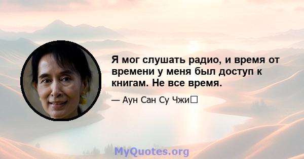 Я мог слушать радио, и время от времени у меня был доступ к книгам. Не все время.