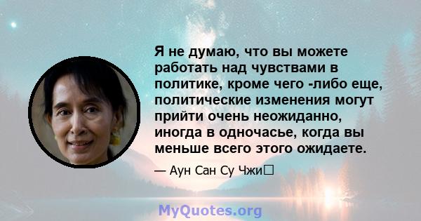 Я не думаю, что вы можете работать над чувствами в политике, кроме чего -либо еще, политические изменения могут прийти очень неожиданно, иногда в одночасье, когда вы меньше всего этого ожидаете.