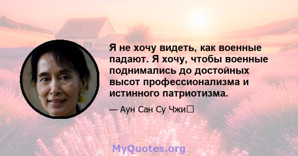 Я не хочу видеть, как военные падают. Я хочу, чтобы военные поднимались до достойных высот профессионализма и истинного патриотизма.