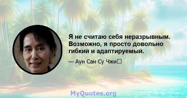 Я не считаю себя неразрывным. Возможно, я просто довольно гибкий и адаптируемый.