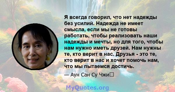 Я всегда говорил, что нет надежды без усилий. Надежда не имеет смысла, если мы не готовы работать, чтобы реализовать наши надежды и мечты, но для того, чтобы нам нужно иметь друзей. Нам нужны те, кто верит в нас. Друзья 