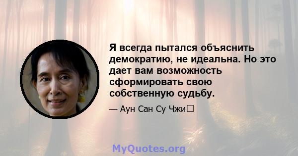 Я всегда пытался объяснить демократию, не идеальна. Но это дает вам возможность сформировать свою собственную судьбу.