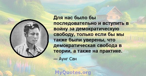 Для нас было бы последовательно и вступить в войну за демократическую свободу, только если бы мы также были уверены, что демократическая свобода в теории, а также на практике.