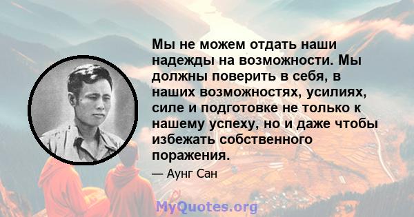 Мы не можем отдать наши надежды на возможности. Мы должны поверить в себя, в наших возможностях, усилиях, силе и подготовке не только к нашему успеху, но и даже чтобы избежать собственного поражения.