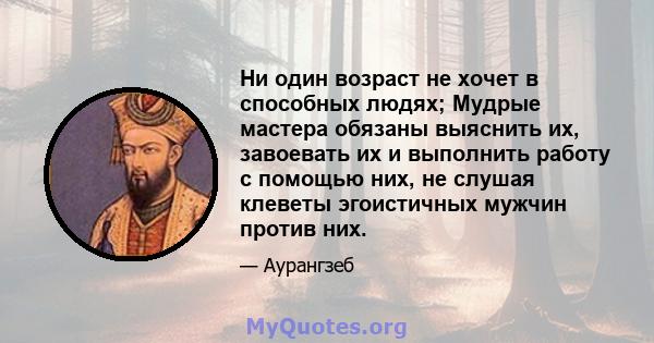 Ни один возраст не хочет в способных людях; Мудрые мастера обязаны выяснить их, завоевать их и выполнить работу с помощью них, не слушая клеветы эгоистичных мужчин против них.