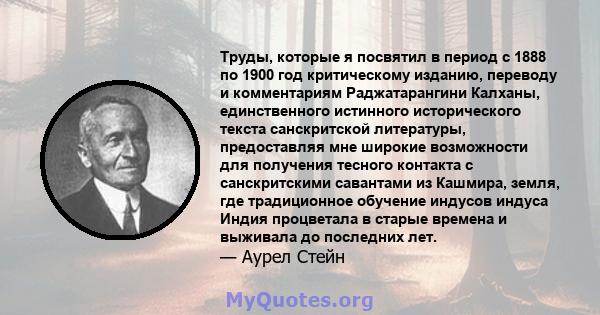 Труды, которые я посвятил в период с 1888 по 1900 год критическому изданию, переводу и комментариям Раджатарангини Калханы, единственного истинного исторического текста санскритской литературы, предоставляя мне широкие