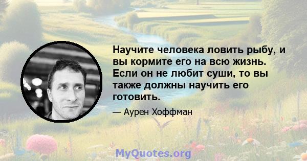 Научите человека ловить рыбу, и вы кормите его на всю жизнь. Если он не любит суши, то вы также должны научить его готовить.