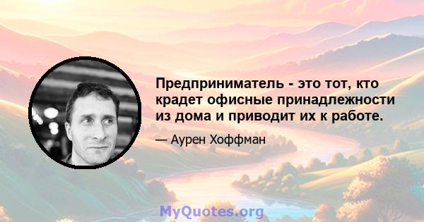 Предприниматель - это тот, кто крадет офисные принадлежности из дома и приводит их к работе.