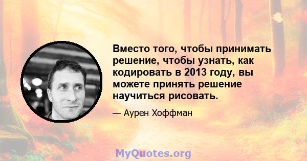 Вместо того, чтобы принимать решение, чтобы узнать, как кодировать в 2013 году, вы можете принять решение научиться рисовать.