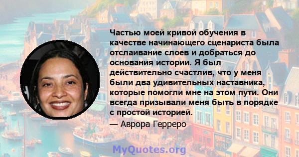 Частью моей кривой обучения в качестве начинающего сценариста была отслаивание слоев и добраться до основания истории. Я был действительно счастлив, что у меня были два удивительных наставника, которые помогли мне на