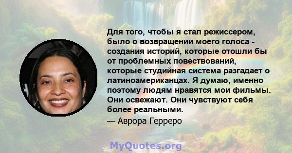 Для того, чтобы я стал режиссером, было о возвращении моего голоса - создания историй, которые отошли бы от проблемных повествований, которые студийная система разгадает о латиноамериканцах. Я думаю, именно поэтому